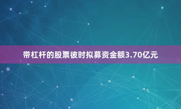带杠杆的股票彼时拟募资金额3.70亿元