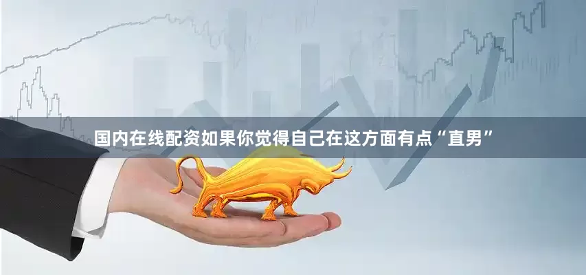 国内在线配资如果你觉得自己在这方面有点“直男”