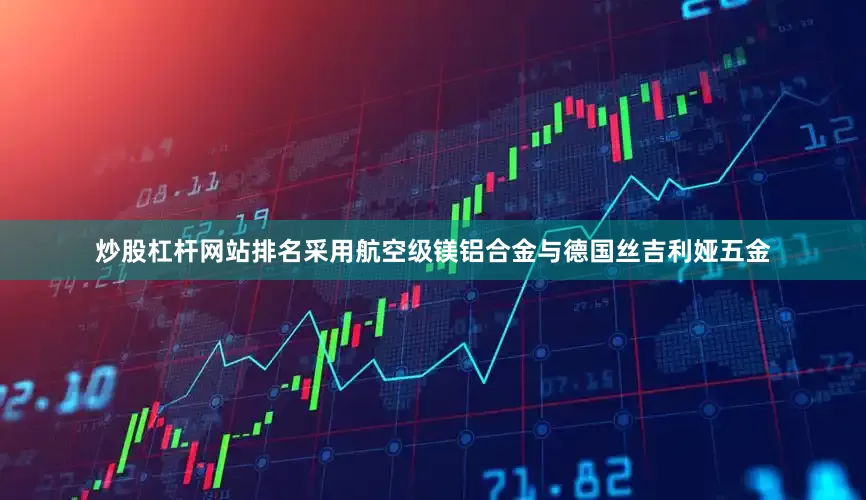 炒股杠杆网站排名采用航空级镁铝合金与德国丝吉利娅五金