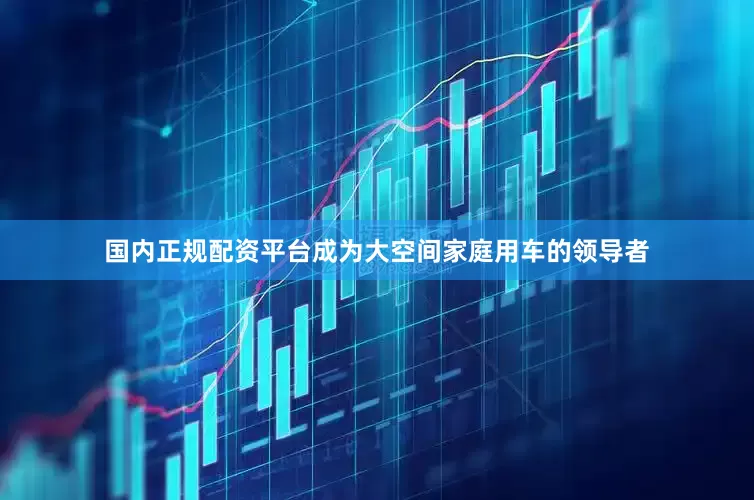 国内正规配资平台成为大空间家庭用车的领导者