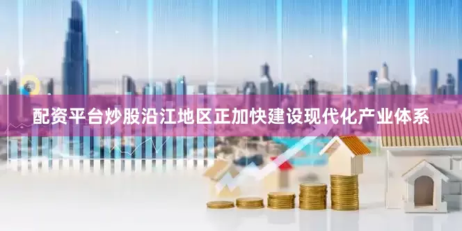 配资平台炒股沿江地区正加快建设现代化产业体系