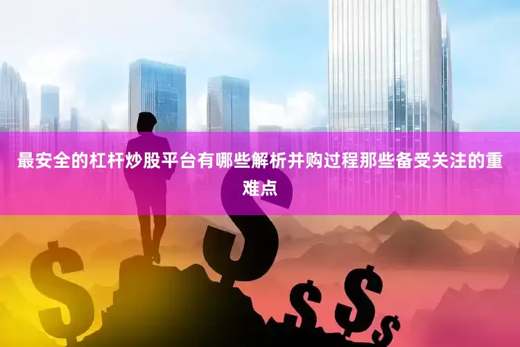 最安全的杠杆炒股平台有哪些解析并购过程那些备受关注的重难点