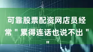 可靠股票配资网店员经常＂累得连话也说不出＂