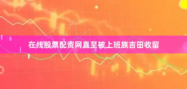 在线股票配资网直至被上班族吉田收留