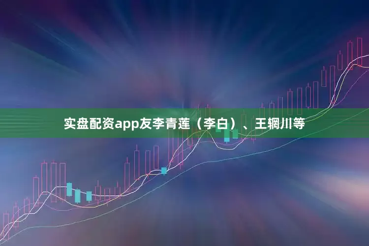 实盘配资app友李青莲（李白）、王辋川等
