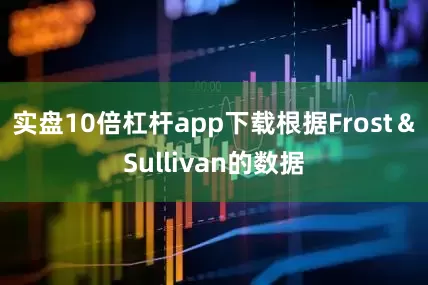 实盘10倍杠杆app下载根据Frost＆Sullivan的数据