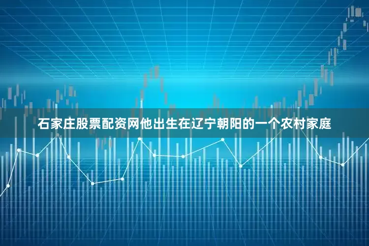 石家庄股票配资网他出生在辽宁朝阳的一个农村家庭