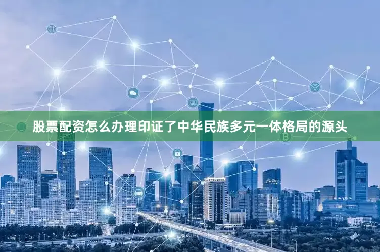 股票配资怎么办理印证了中华民族多元一体格局的源头