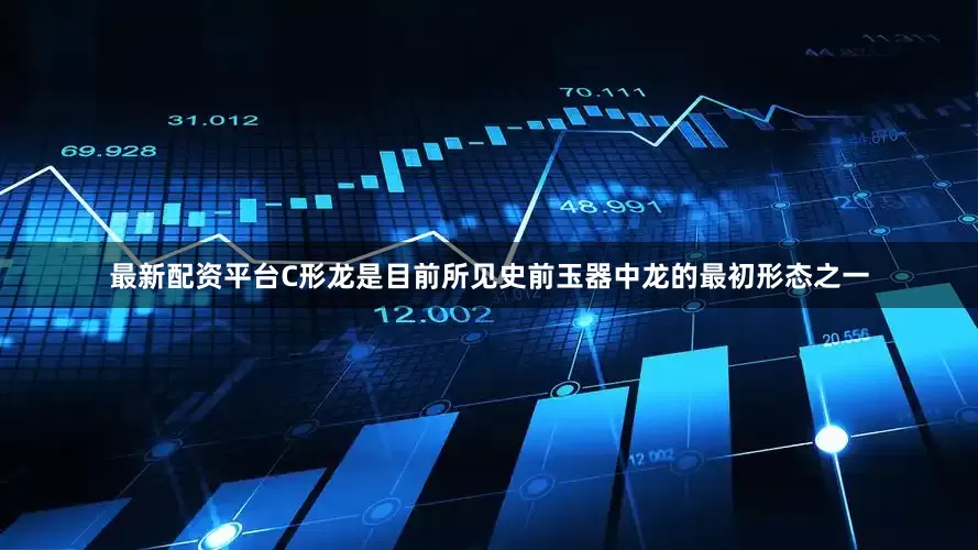 最新配资平台C形龙是目前所见史前玉器中龙的最初形态之一