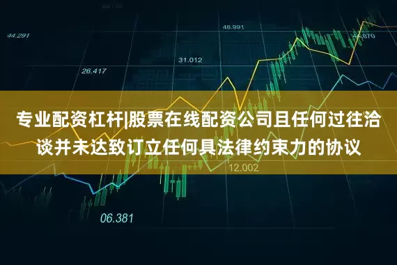 专业配资杠杆|股票在线配资公司且任何过往洽谈并未达致订立任何具法律约束力的协议