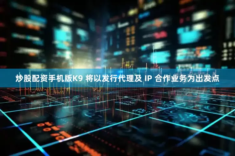 炒股配资手机版K9 将以发行代理及 IP 合作业务为出发点