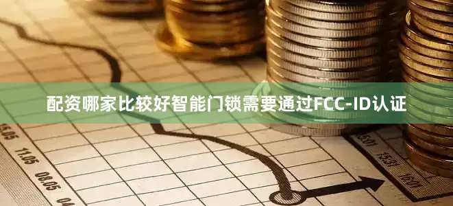 配资哪家比较好智能门锁需要通过FCC-ID认证