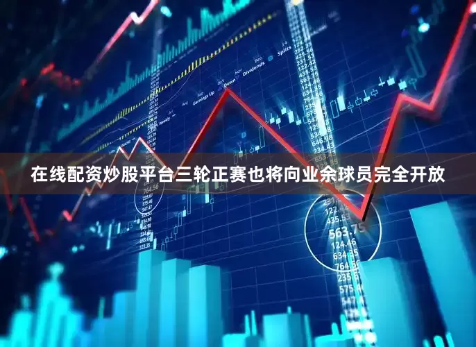 在线配资炒股平台三轮正赛也将向业余球员完全开放