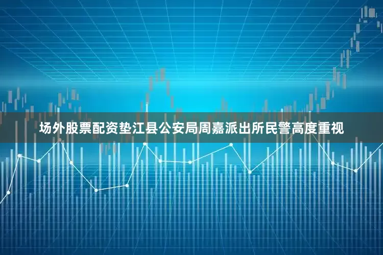 场外股票配资垫江县公安局周嘉派出所民警高度重视
