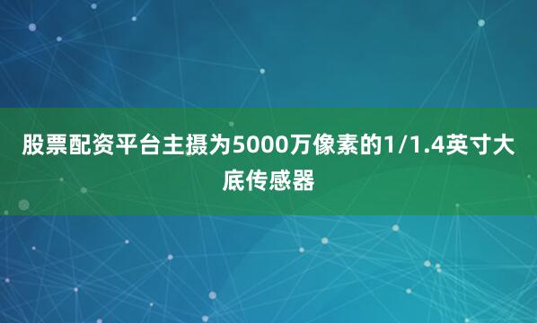 股票配资平台主摄为5000万像素的1/1.4英寸大底传感器