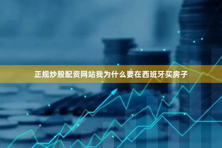 正规炒股配资网站我为什么要在西班牙买房子