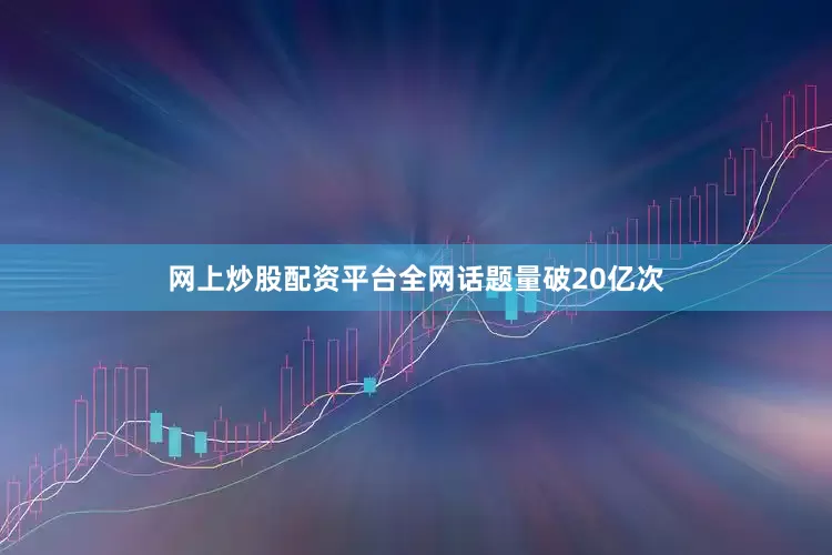 网上炒股配资平台全网话题量破20亿次