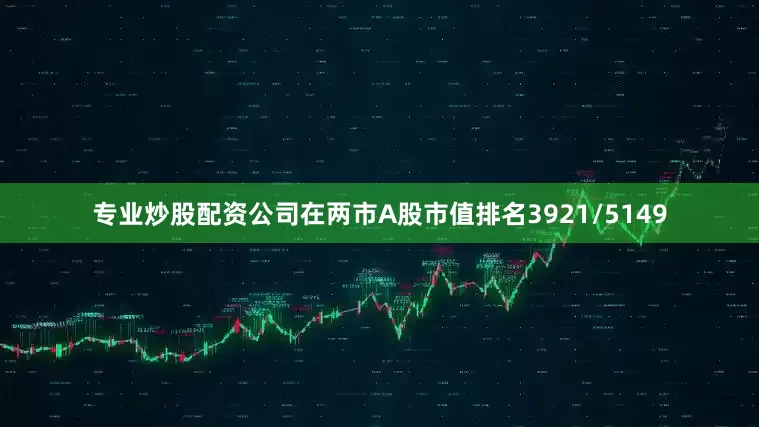专业炒股配资公司在两市A股市值排名3921/5149