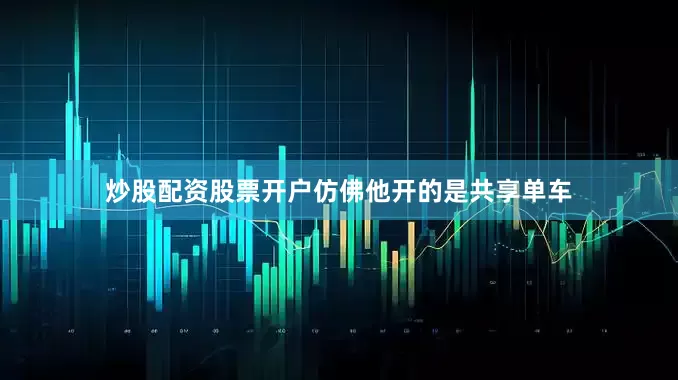 炒股配资股票开户仿佛他开的是共享单车