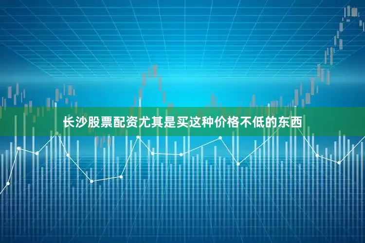 长沙股票配资尤其是买这种价格不低的东西