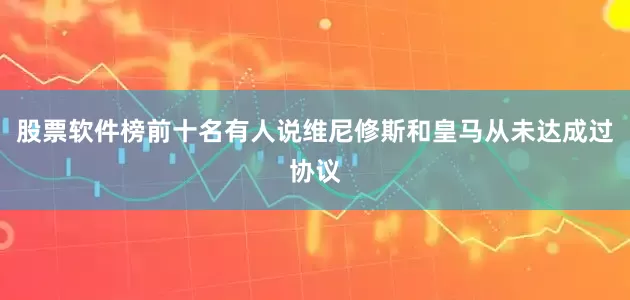 股票软件榜前十名有人说维尼修斯和皇马从未达成过协议