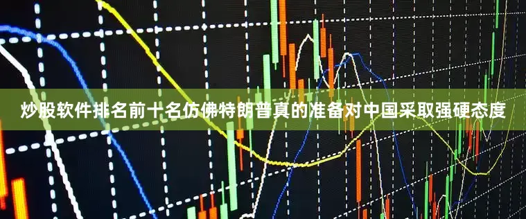 炒股软件排名前十名仿佛特朗普真的准备对中国采取强硬态度