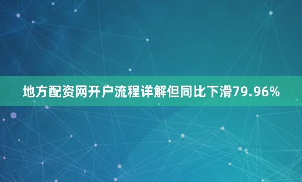 地方配资网开户流程详解但同比下滑79.96%