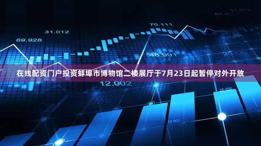 在线配资门户投资蚌埠市博物馆二楼展厅于7月23日起暂停对外开放