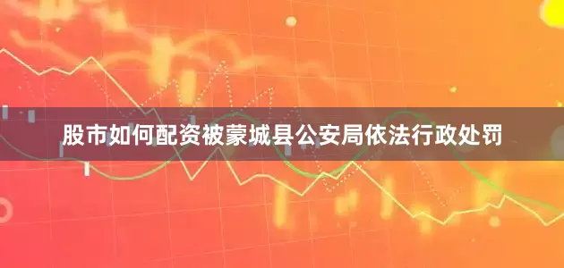 股市如何配资被蒙城县公安局依法行政处罚
