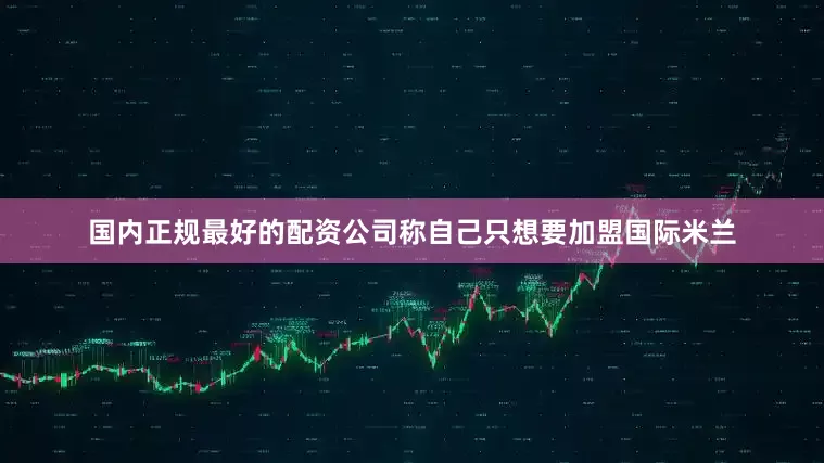国内正规最好的配资公司称自己只想要加盟国际米兰