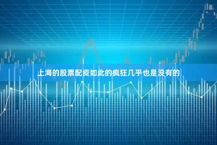 上海的股票配资如此的疯狂几乎也是没有的