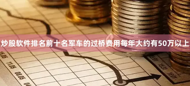 炒股软件排名前十名军车的过桥费用每年大约有50万以上
