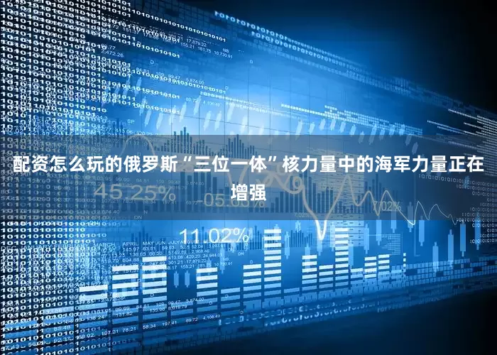 配资怎么玩的俄罗斯“三位一体”核力量中的海军力量正在增强