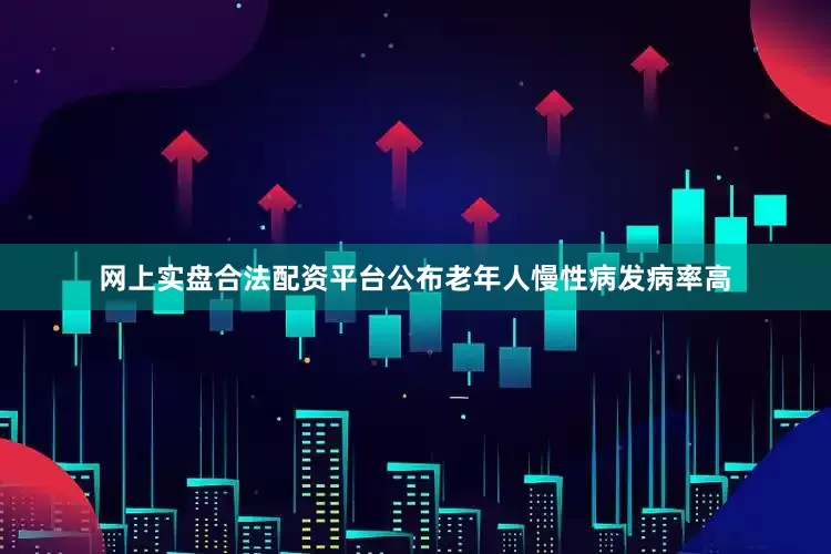网上实盘合法配资平台公布老年人慢性病发病率高