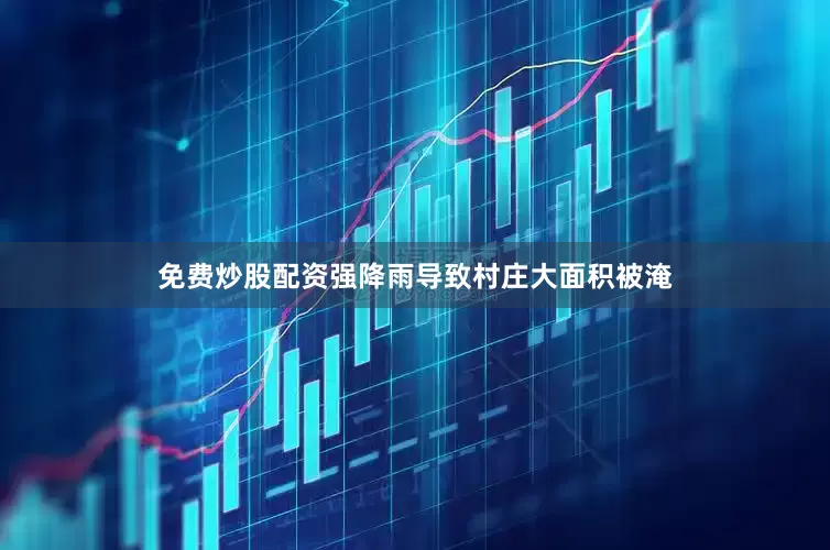 免费炒股配资强降雨导致村庄大面积被淹