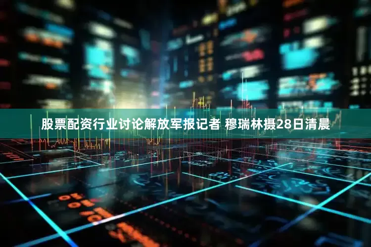 股票配资行业讨论解放军报记者 穆瑞林摄28日清晨