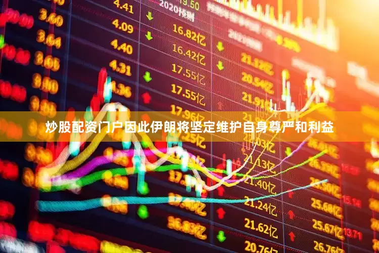 炒股配资门户因此伊朗将坚定维护自身尊严和利益