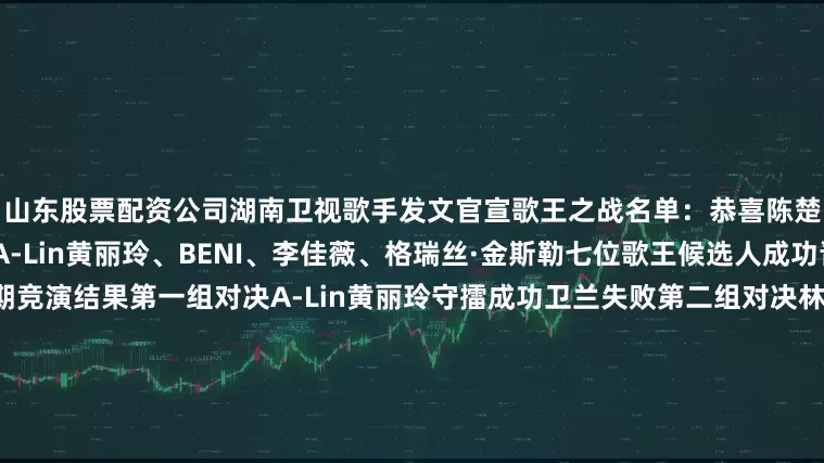 山东股票配资公司湖南卫视歌手发文官宣歌王之战名单：恭喜陈楚生、米奇·盖顿、单依纯、A-Lin黄丽玲、BENI、李佳薇、格瑞丝·金斯勒七位歌王候选人成功晋级歌王之战！第十二期竞演结果第一组对决A-Lin黄丽玲守擂成功卫兰失败第二组对决林志炫失败格瑞丝·金斯勒攻擂成功第三组对决艾莉西亚·伊芙琳失败BENI攻擂成功者来女失败白举纲失败李佳薇无人挑战直接晋级你觉得第十二期期节目歌手们的表现怎么样？林志炫唱