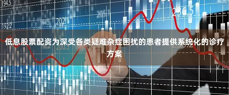 低息股票配资为深受各类疑难杂症困扰的患者提供系统化的诊疗方案