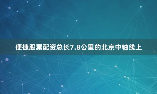 便捷股票配资总长7.8公里的北京中轴线上