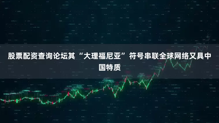 股票配资查询论坛其 “大理福尼亚” 符号串联全球网络又具中国特质