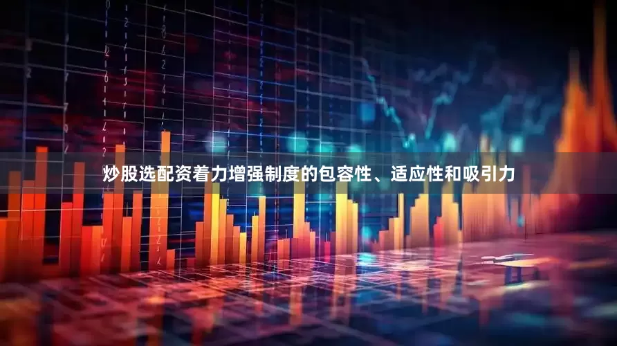 炒股选配资着力增强制度的包容性、适应性和吸引力