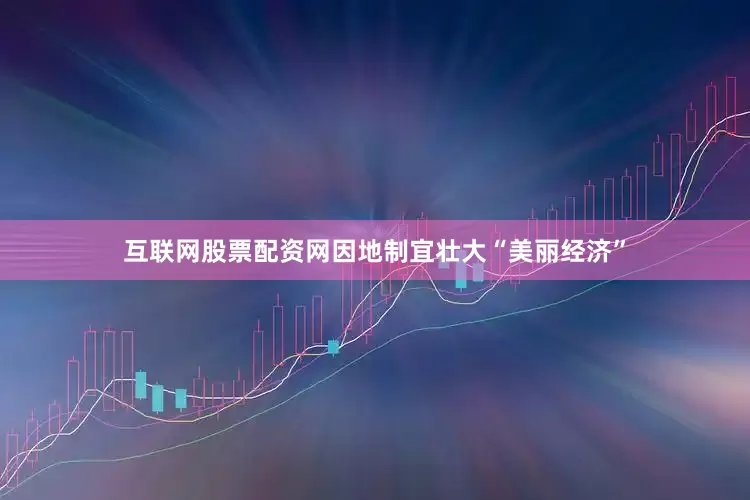 互联网股票配资网因地制宜壮大“美丽经济”