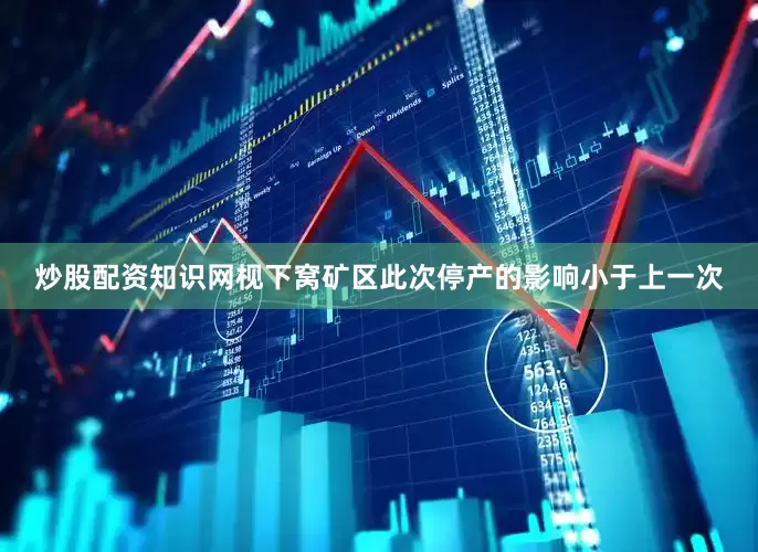 炒股配资知识网枧下窝矿区此次停产的影响小于上一次