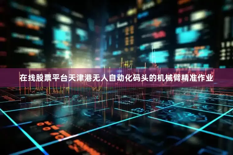 在线股票平台天津港无人自动化码头的机械臂精准作业