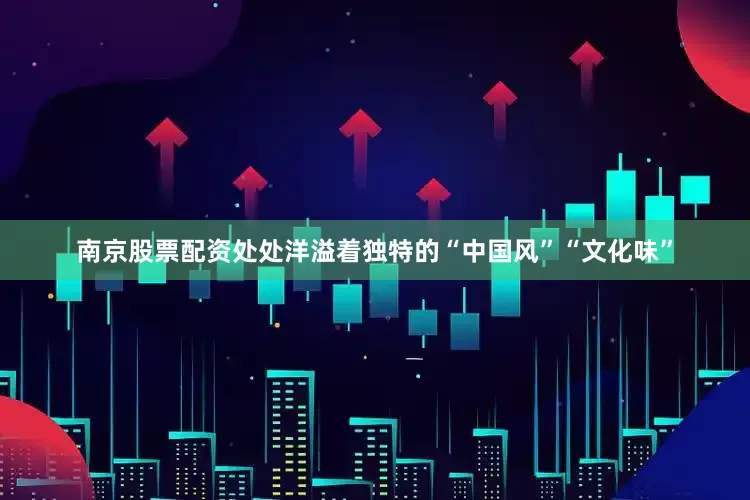 南京股票配资处处洋溢着独特的“中国风”“文化味”