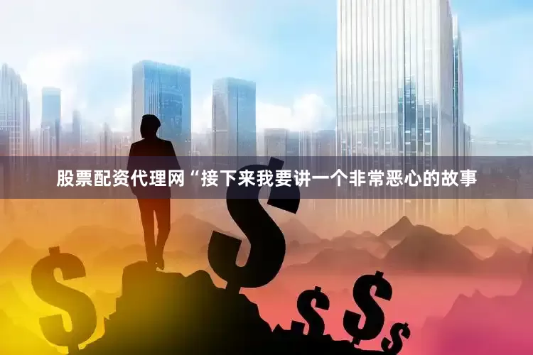 股票配资代理网　　“接下来我要讲一个非常恶心的故事