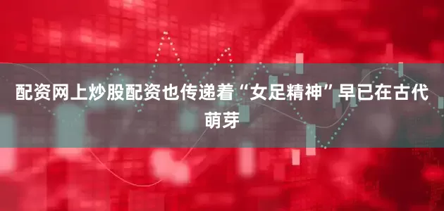 配资网上炒股配资也传递着“女足精神”早已在古代萌芽