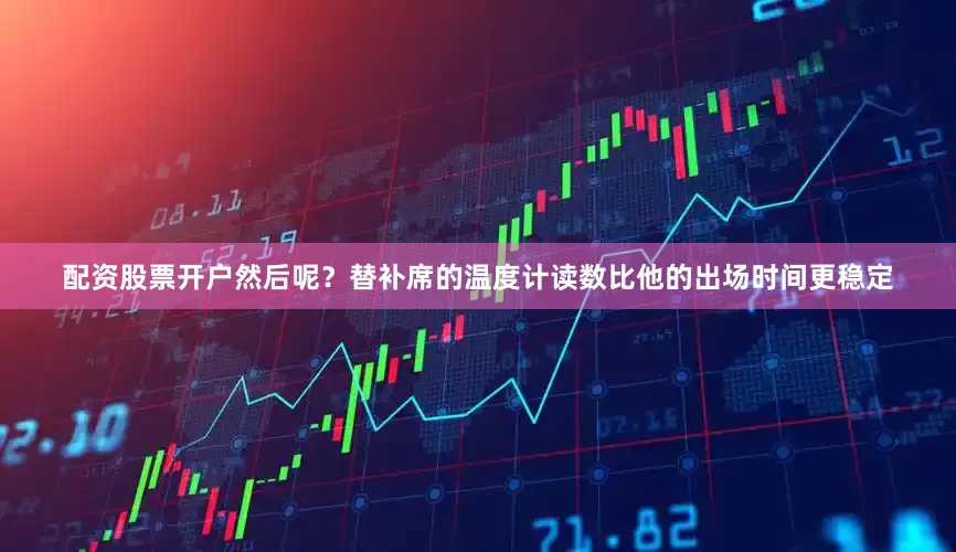 配资股票开户然后呢？替补席的温度计读数比他的出场时间更稳定