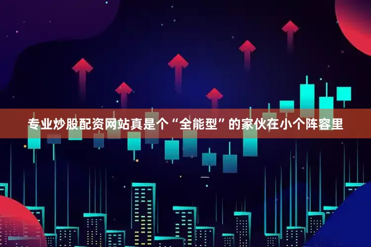 专业炒股配资网站真是个“全能型”的家伙在小个阵容里